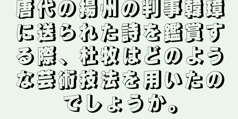 唐代の揚州の判事韓璋に送られた詩を鑑賞する際、杜牧はどのような芸術技法を用いたのでしょうか。