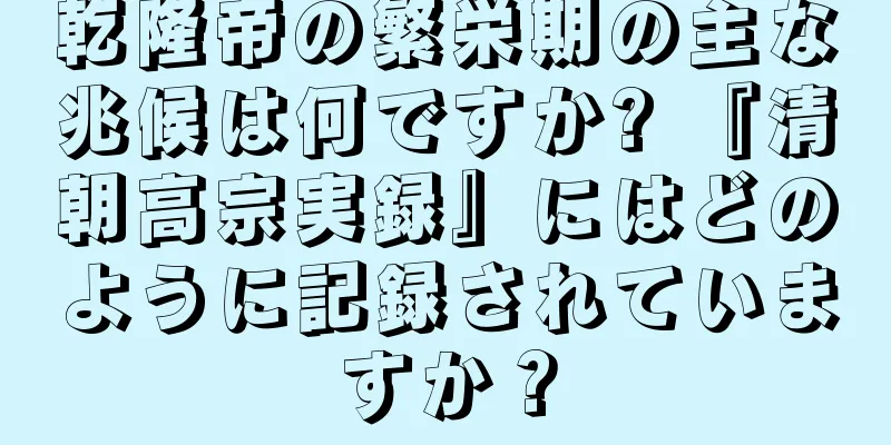 乾隆帝の繁栄期の主な兆候は何ですか? 『清朝高宗実録』にはどのように記録されていますか？
