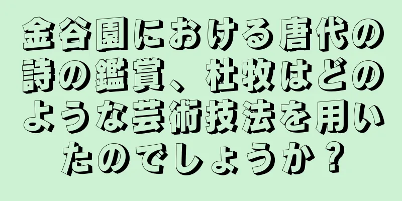金谷園における唐代の詩の鑑賞、杜牧はどのような芸術技法を用いたのでしょうか？