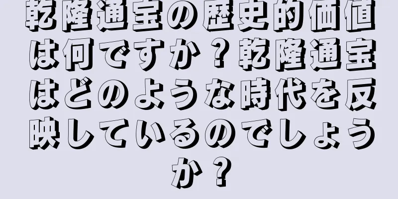 乾隆通宝の歴史的価値は何ですか？乾隆通宝はどのような時代を反映しているのでしょうか？