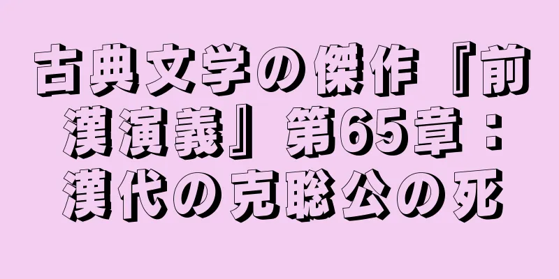 古典文学の傑作『前漢演義』第65章：漢代の克聡公の死