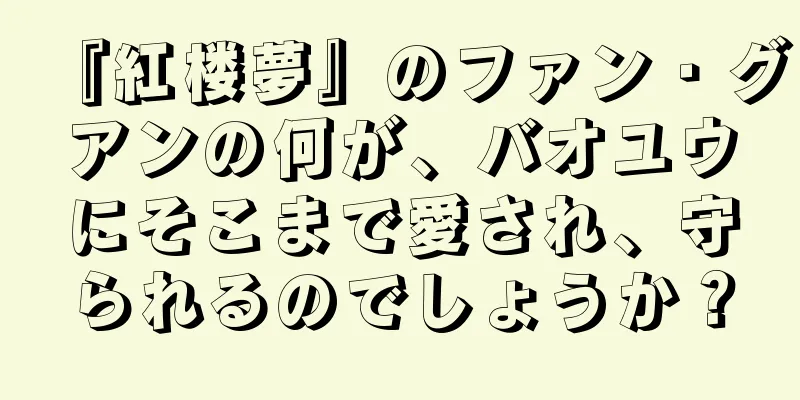 『紅楼夢』のファン・グアンの何が、バオユウにそこまで愛され、守られるのでしょうか？