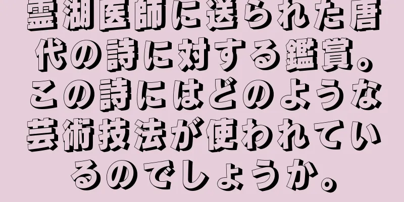 霊湖医師に送られた唐代の詩に対する鑑賞。この詩にはどのような芸術技法が使われているのでしょうか。