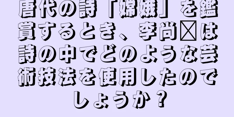 唐代の詩「嫦娥」を鑑賞するとき、李尚鑫は詩の中でどのような芸術技法を使用したのでしょうか？