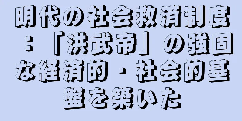 明代の社会救済制度：「洪武帝」の強固な経済的・社会的基盤を築いた