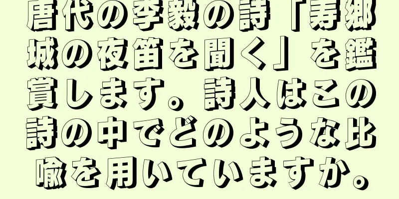 唐代の李毅の詩「寿郷城の夜笛を聞く」を鑑賞します。詩人はこの詩の中でどのような比喩を用いていますか。