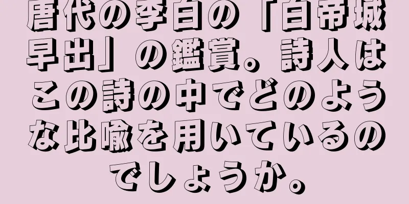 唐代の李白の「白帝城早出」の鑑賞。詩人はこの詩の中でどのような比喩を用いているのでしょうか。