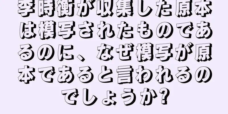 李時衡が収集した原本は模写されたものであるのに、なぜ模写が原本であると言われるのでしょうか?