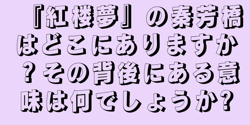 『紅楼夢』の秦芳橋はどこにありますか？その背後にある意味は何でしょうか?