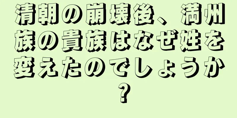 清朝の崩壊後、満州族の貴族はなぜ姓を変えたのでしょうか？