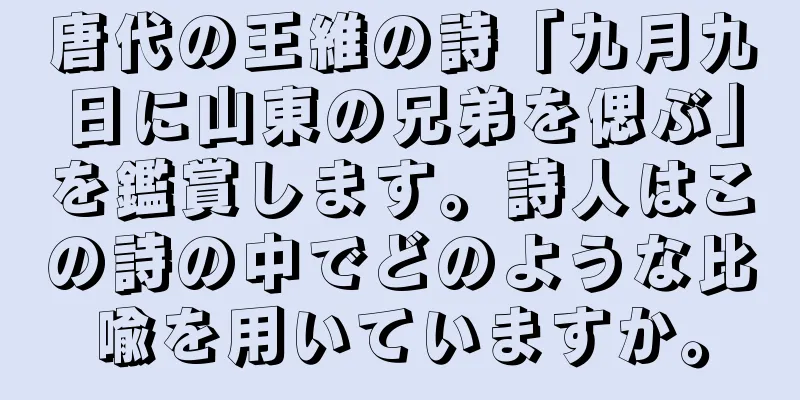 唐代の王維の詩「九月九日に山東の兄弟を偲ぶ」を鑑賞します。詩人はこの詩の中でどのような比喩を用いていますか。