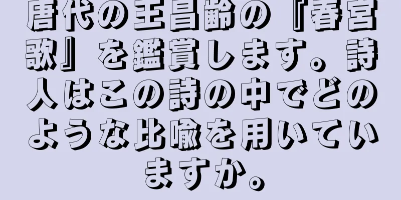 唐代の王昌齢の『春宮歌』を鑑賞します。詩人はこの詩の中でどのような比喩を用いていますか。
