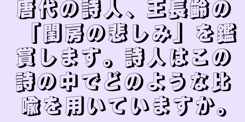 唐代の詩人、王長齢の「閨房の悲しみ」を鑑賞します。詩人はこの詩の中でどのような比喩を用いていますか。