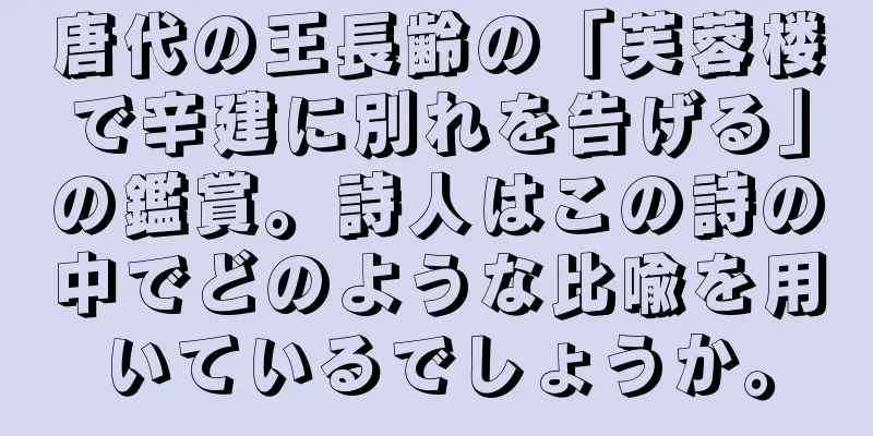 唐代の王長齢の「芙蓉楼で辛建に別れを告げる」の鑑賞。詩人はこの詩の中でどのような比喩を用いているでしょうか。