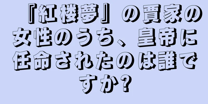 『紅楼夢』の賈家の女性のうち、皇帝に任命されたのは誰ですか?