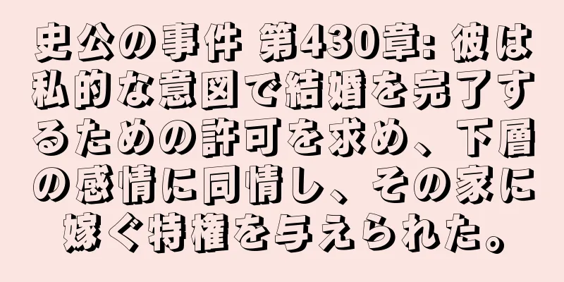 史公の事件 第430章: 彼は私的な意図で結婚を完了するための許可を求め、下層の感情に同情し、その家に嫁ぐ特権を与えられた。