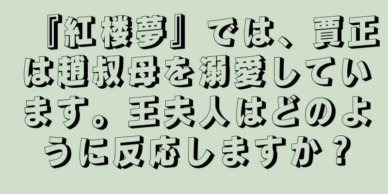 『紅楼夢』では、賈正は趙叔母を溺愛しています。王夫人はどのように反応しますか？