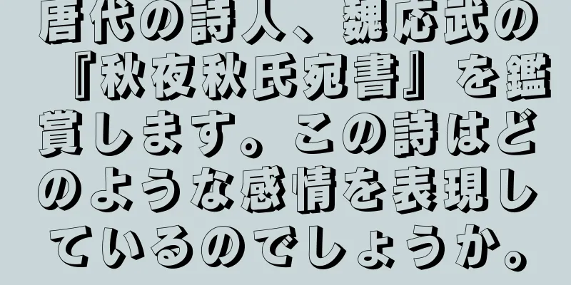 唐代の詩人、魏応武の『秋夜秋氏宛書』を鑑賞します。この詩はどのような感情を表現しているのでしょうか。