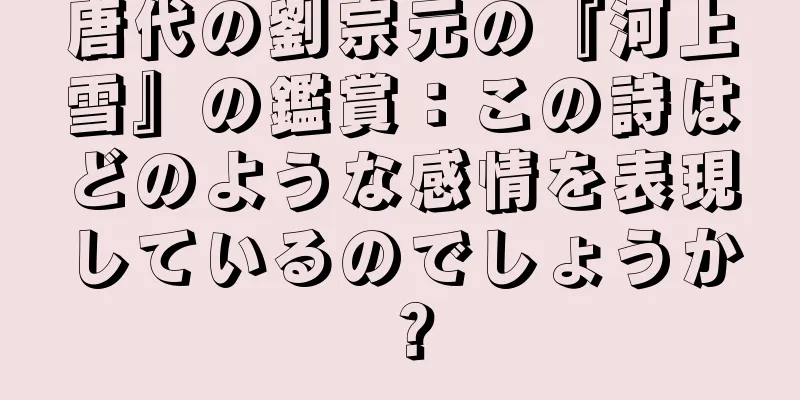 唐代の劉宗元の『河上雪』の鑑賞：この詩はどのような感情を表現しているのでしょうか？