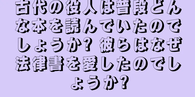 古代の役人は普段どんな本を読んでいたのでしょうか? 彼らはなぜ法律書を愛したのでしょうか?