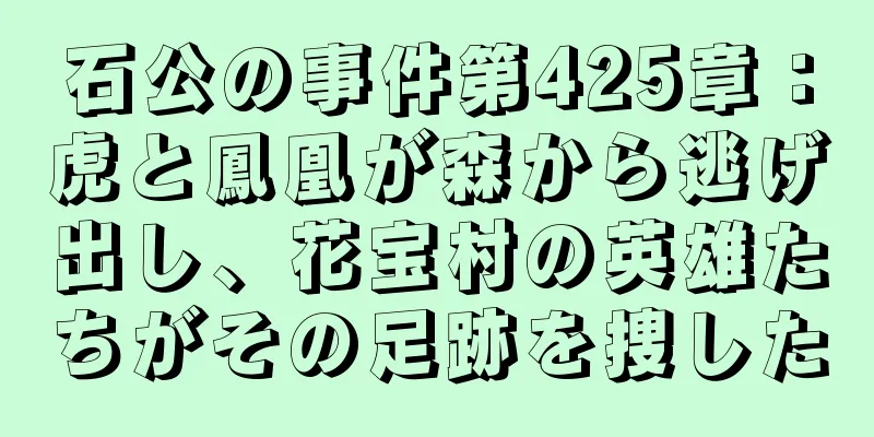 石公の事件第425章：虎と鳳凰が森から逃げ出し、花宝村の英雄たちがその足跡を捜した