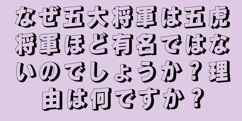 なぜ五大将軍は五虎将軍ほど有名ではないのでしょうか？理由は何ですか？