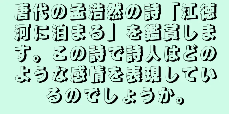 唐代の孟浩然の詩「江徳河に泊まる」を鑑賞します。この詩で詩人はどのような感情を表現しているのでしょうか。