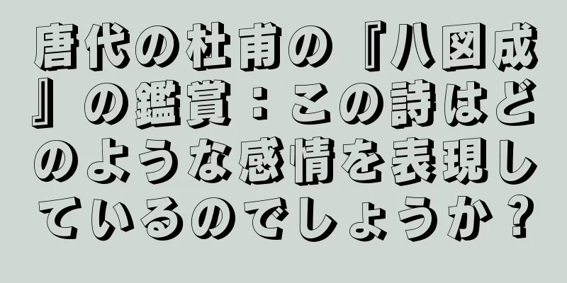 唐代の杜甫の『八図成』の鑑賞：この詩はどのような感情を表現しているのでしょうか？