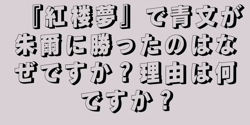 『紅楼夢』で青文が朱爾に勝ったのはなぜですか？理由は何ですか？
