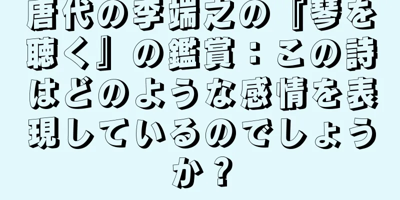 唐代の李端之の『琴を聴く』の鑑賞：この詩はどのような感情を表現しているのでしょうか？