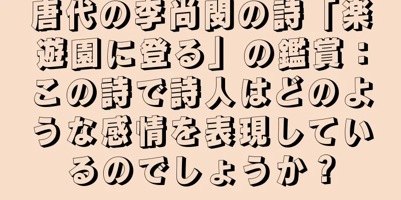 唐代の李尚閔の詩「楽遊園に登る」の鑑賞：この詩で詩人はどのような感情を表現しているのでしょうか？