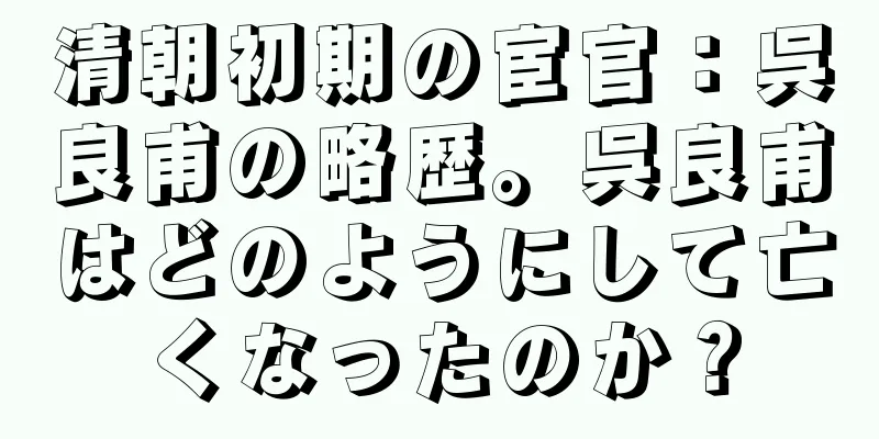 清朝初期の宦官：呉良甫の略歴。呉良甫はどのようにして亡くなったのか？