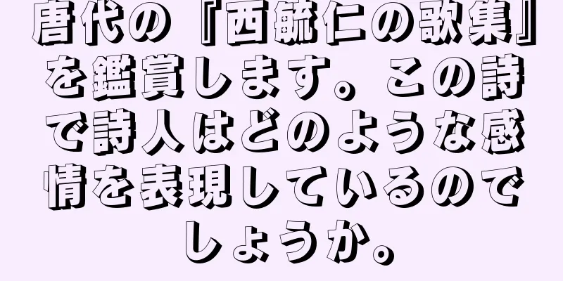 唐代の『西毓仁の歌集』を鑑賞します。この詩で詩人はどのような感情を表現しているのでしょうか。