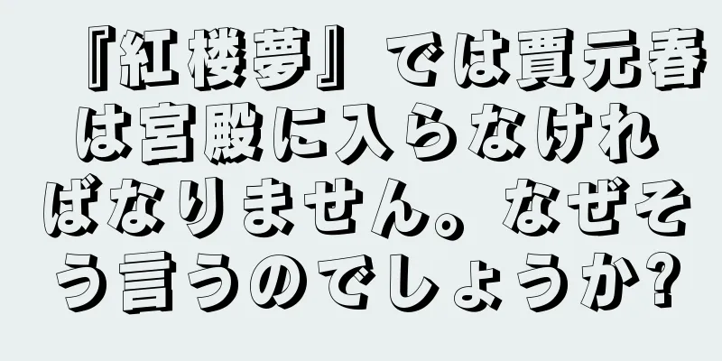 『紅楼夢』では賈元春は宮殿に入らなければなりません。なぜそう言うのでしょうか?