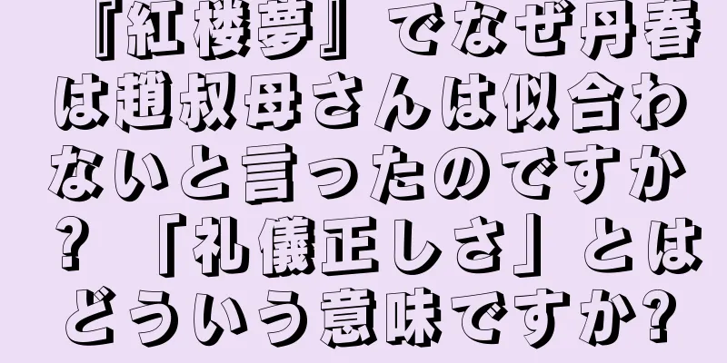 『紅楼夢』でなぜ丹春は趙叔母さんは似合わないと言ったのですか？ 「礼儀正しさ」とはどういう意味ですか?