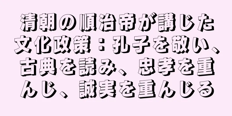 清朝の順治帝が講じた文化政策：孔子を敬い、古典を読み、忠孝を重んじ、誠実を重んじる