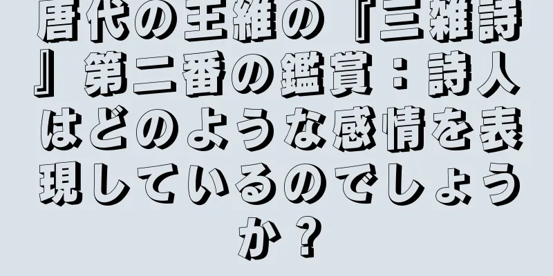 唐代の王維の『三雑詩』第二番の鑑賞：詩人はどのような感情を表現しているのでしょうか？