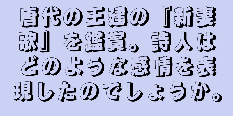 唐代の王建の『新妻歌』を鑑賞。詩人はどのような感情を表現したのでしょうか。