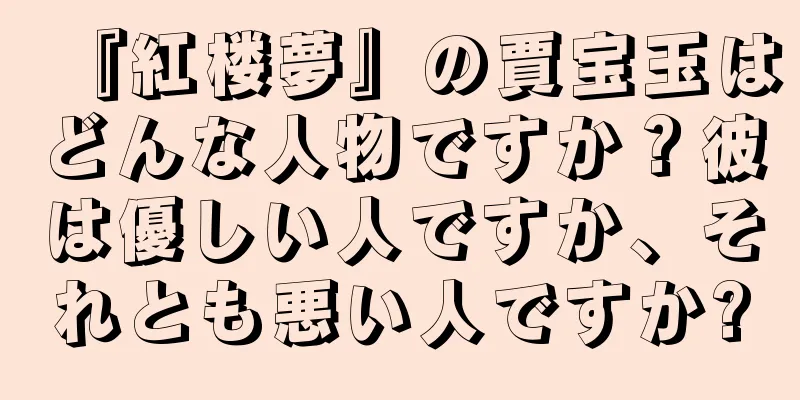 『紅楼夢』の賈宝玉はどんな人物ですか？彼は優しい人ですか、それとも悪い人ですか?