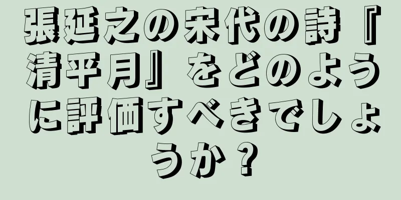 張延之の宋代の詩『清平月』をどのように評価すべきでしょうか？