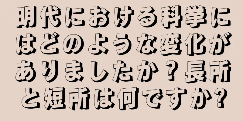 明代における科挙にはどのような変化がありましたか？長所と短所は何ですか?