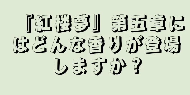 『紅楼夢』第五章にはどんな香りが登場しますか？
