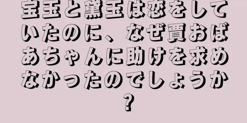宝玉と黛玉は恋をしていたのに、なぜ賈おばあちゃんに助けを求めなかったのでしょうか？