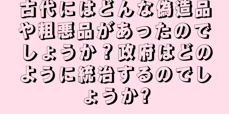 古代にはどんな偽造品や粗悪品があったのでしょうか？政府はどのように統治するのでしょうか?