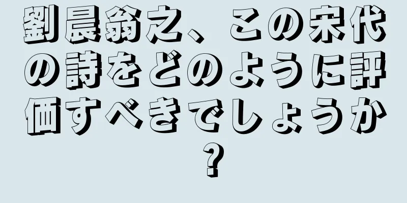 劉晨翁之、この宋代の詩をどのように評価すべきでしょうか？