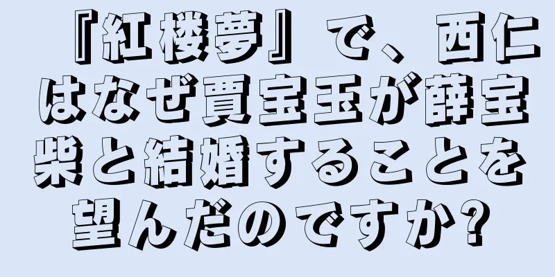 『紅楼夢』で、西仁はなぜ賈宝玉が薛宝柴と結婚することを望んだのですか?