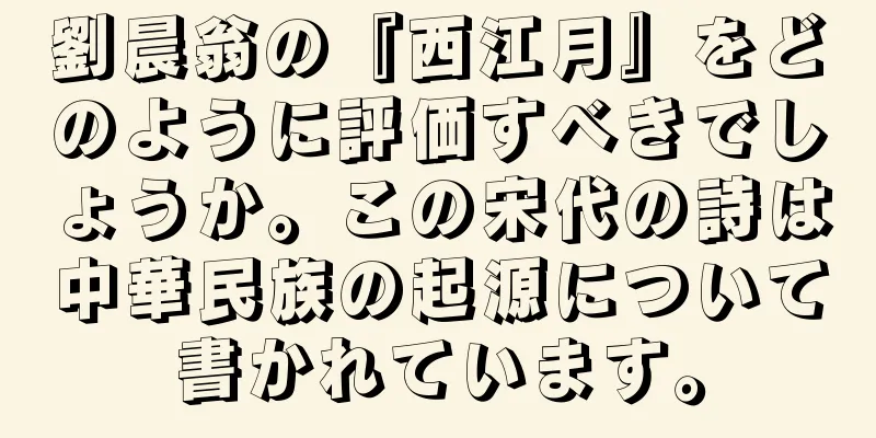 劉晨翁の『西江月』をどのように評価すべきでしょうか。この宋代の詩は中華民族の起源について書かれています。