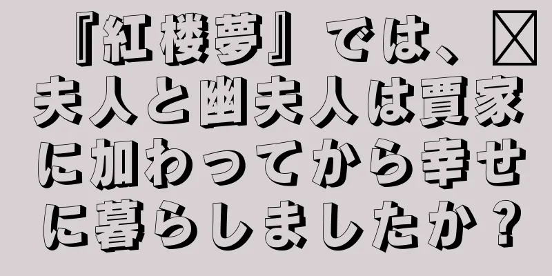 『紅楼夢』では、邢夫人と幽夫人は賈家に加わってから幸せに暮らしましたか？