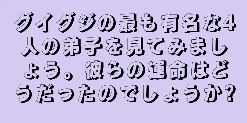グイグジの最も有名な4人の弟子を見てみましょう。彼らの運命はどうだったのでしょうか?