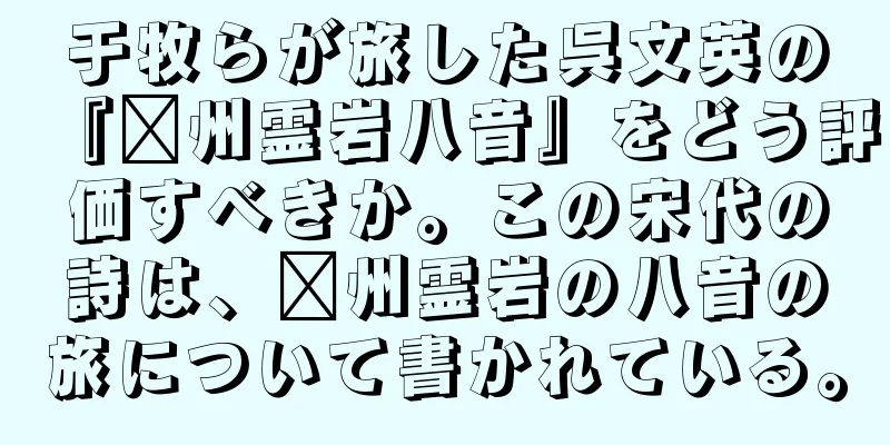 于牧らが旅した呉文英の『贛州霊岩八音』をどう評価すべきか。この宋代の詩は、贛州霊岩の八音の旅について書かれている。